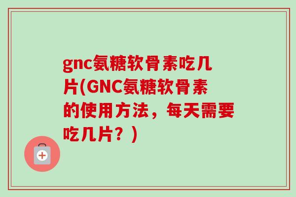 gnc氨糖软骨素吃几片(GNC氨糖软骨素的使用方法,每天需要吃几片?) gnc氨糖软骨素吃几片(GNC氨糖软骨素的使用方法,每天需要吃几片?)