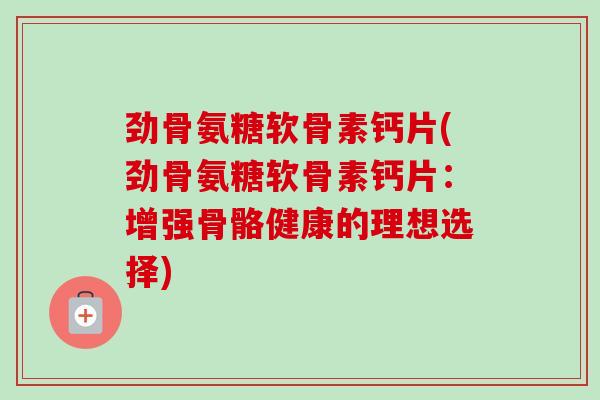 劲骨氨糖软骨素钙片(劲骨氨糖软骨素钙片：增强骨骼健康的理想选择)