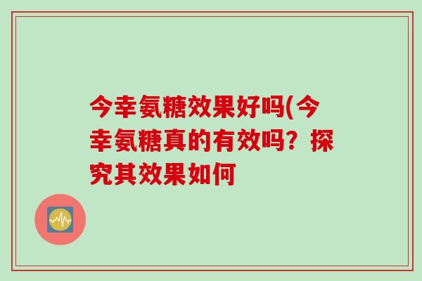 今幸氨糖效果好吗(今幸氨糖真的有效吗？探究其效果如何