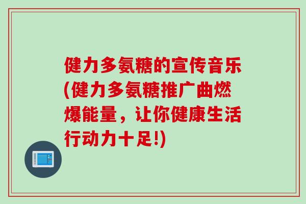 健力多氨糖的宣传音乐(健力多氨糖推广曲燃爆能量，让你健康生活行动力十足!)