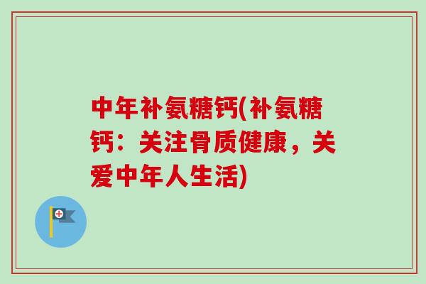 中年补氨糖钙(补氨糖钙：关注骨质健康，关爱中年人生活)