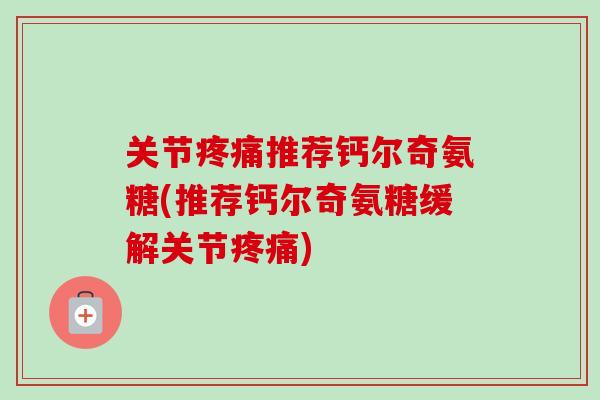 关节疼痛推荐钙尔奇氨糖(推荐钙尔奇氨糖缓解关节疼痛)
