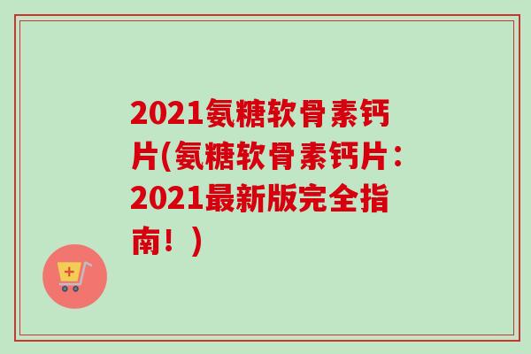 2021氨糖软骨素钙片(氨糖软骨素钙片：2021最新版完全指南！)