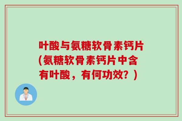 叶酸与氨糖软骨素钙片(氨糖软骨素钙片中含有叶酸,有何功效?) 叶酸与氨糖软骨素钙片(氨糖软骨素钙片中含有叶酸,有何功效?)