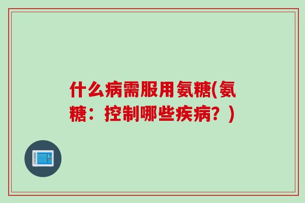 什么病需服用氨糖(氨糖：控制哪些疾病？)
