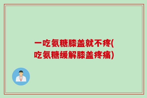 一吃氨糖膝盖就不疼(吃氨糖缓解膝盖疼痛)