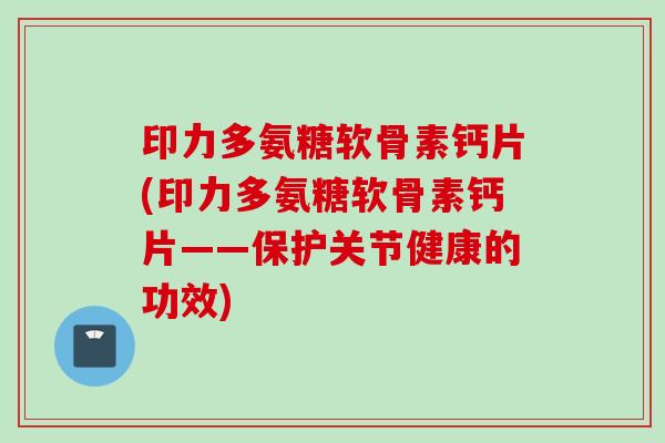 印力多氨糖软骨素钙片(印力多氨糖软骨素钙片——保护关节健康的功效)