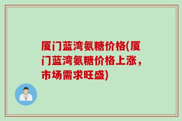 厦门蓝湾氨糖价格(厦门蓝湾氨糖价格上涨，市场需求旺盛)