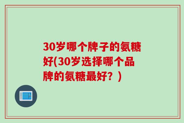 30岁哪个牌子的氨糖好(30岁选择哪个品牌的氨糖最好？)
