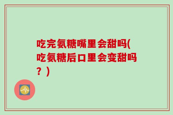 吃完氨糖嘴里会甜吗(吃氨糖后口里会变甜吗？)