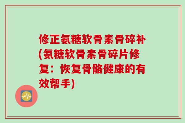 修正氨糖软骨素骨碎补(氨糖软骨素骨碎片修复:恢复骨骼健康的有效帮手) 修正氨糖软骨素骨碎补(氨糖软骨素骨碎片修复:恢复骨骼健康的有效帮手)
