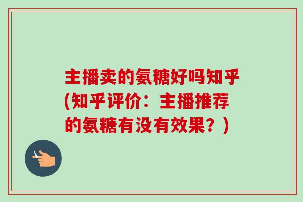 主播卖的氨糖好吗知乎(知乎评价：主播推荐的氨糖有没有效果？)