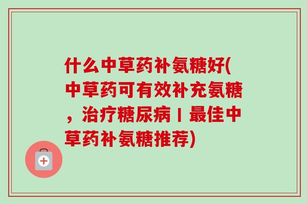什么中草药补氨糖好(中草药可有效补充氨糖，治疗糖尿病丨最佳中草药补氨糖推荐)