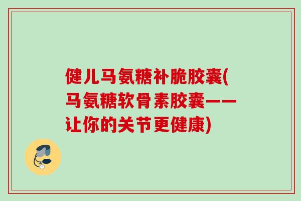 健儿马氨糖补脆胶囊(马氨糖软骨素胶囊——让你的关节更健康)