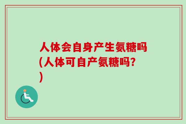 人体会自身产生氨糖吗(人体可自产氨糖吗？)