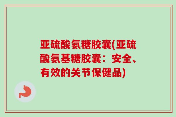 亚硫酸氨糖胶囊(亚硫酸氨基糖胶囊：安全、有效的关节保健品)