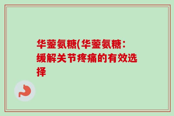 华蓥氨糖(华蓥氨糖:缓解关节的有效选择 华蓥氨糖(华蓥氨糖:缓解关节的有效选择