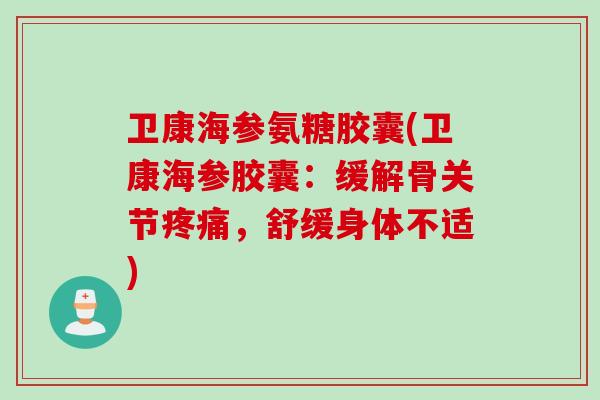 卫康海参氨糖胶囊(卫康海参胶囊：缓解骨关节疼痛，舒缓身体不适)