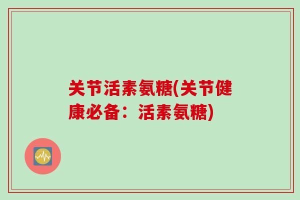 关节活素氨糖(关节健康必备：活素氨糖)