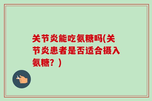 关节炎能吃氨糖吗(关节炎患者是否适合摄入氨糖？)