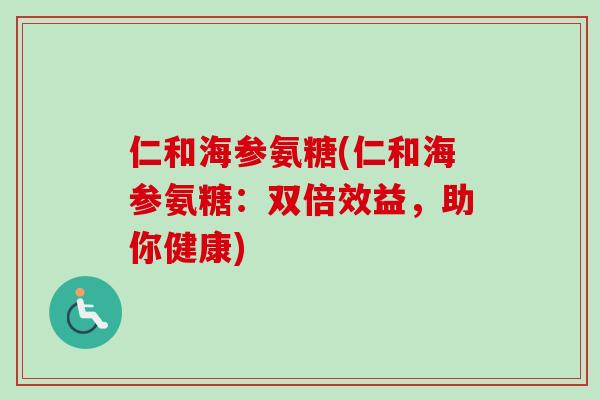 仁和海参氨糖(仁和海参氨糖：双倍效益，助你健康)