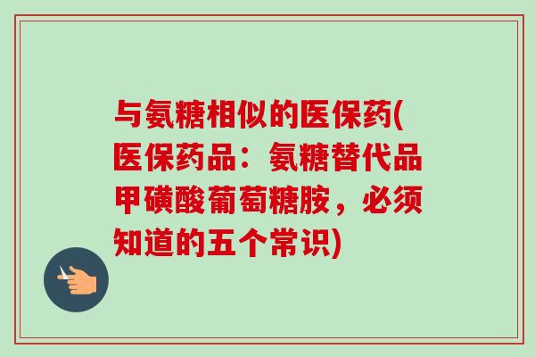 与氨糖相似的医保药(医保药品：氨糖替代品甲磺酸葡萄糖胺，必须知道的五个常识)