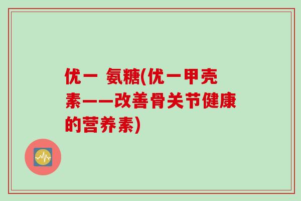优一 氨糖(优一甲壳素——改善骨关节健康的营养素)