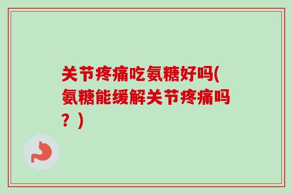 关节疼痛吃氨糖好吗(氨糖能缓解关节疼痛吗？)
