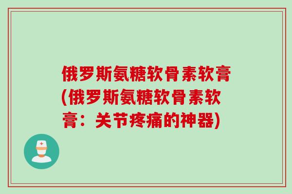 俄罗斯氨糖软骨素软膏(俄罗斯氨糖软骨素软膏：关节疼痛的神器)