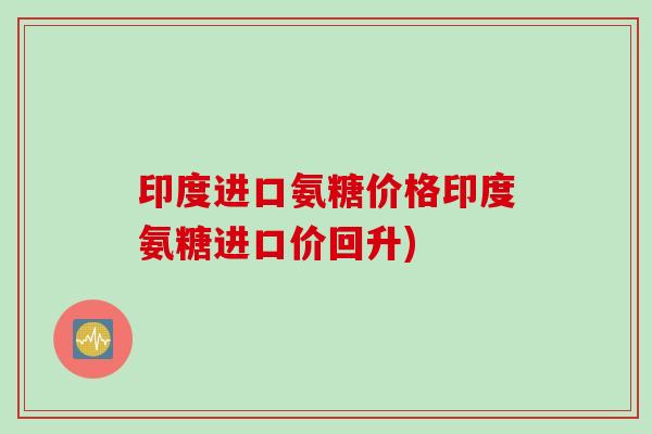 印度进口氨糖价格印度氨糖进口价回升)