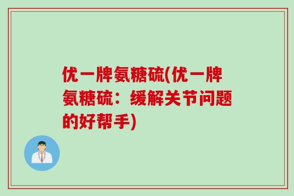 优一牌氨糖硫(优一牌氨糖硫：缓解关节问题的好帮手)