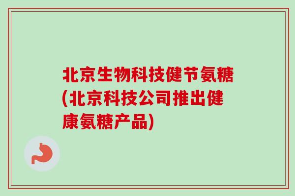 北京生物科技健节氨糖(北京科技公司推出健康氨糖产品)