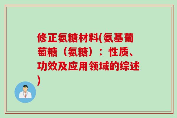 修正氨糖材料(氨基葡萄糖(氨糖):性质、功效及应用领域的综述) 修正氨糖材料(氨基葡萄糖(氨糖):性质、功效及应用领域的综述)