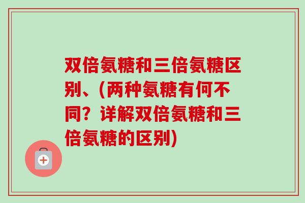 双倍氨糖和三倍氨糖区别、(两种氨糖有何不同？详解双倍氨糖和三倍氨糖的区别)