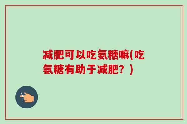 减肥可以吃氨糖嘛(吃氨糖有助于减肥？)