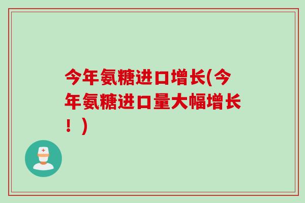 今年氨糖进口增长(今年氨糖进口量大幅增长！)