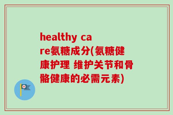 healthy care氨糖成分(氨糖健康护理 维护关节和骨骼健康的必需元素)