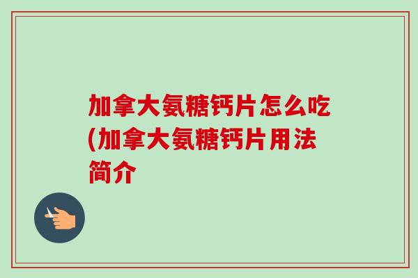 加拿大氨糖钙片怎么吃(加拿大氨糖钙片用法简介