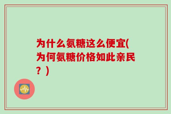 为什么氨糖这么便宜(为何氨糖价格如此亲民？)
