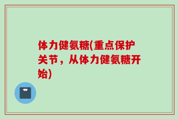 体力健氨糖(重点保护关节，从体力健氨糖开始)