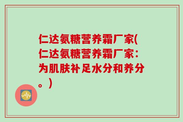 仁达氨糖营养霜厂家(仁达氨糖营养霜厂家：为肌肤补足水分和养分。)
