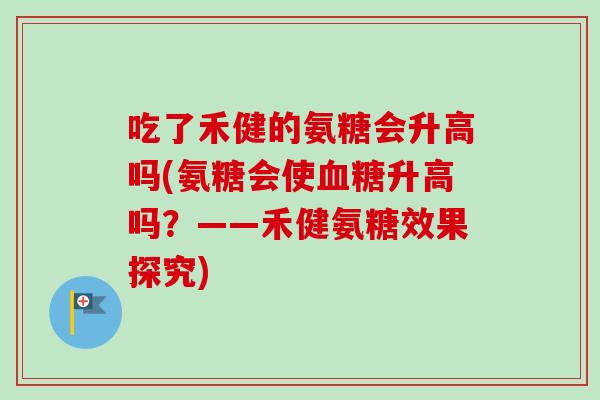 吃了禾健的氨糖会升高吗(氨糖会使血糖升高吗？——禾健氨糖效果探究)