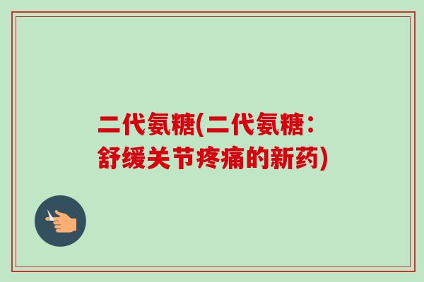 二代氨糖(二代氨糖：舒缓关节疼痛的新药)