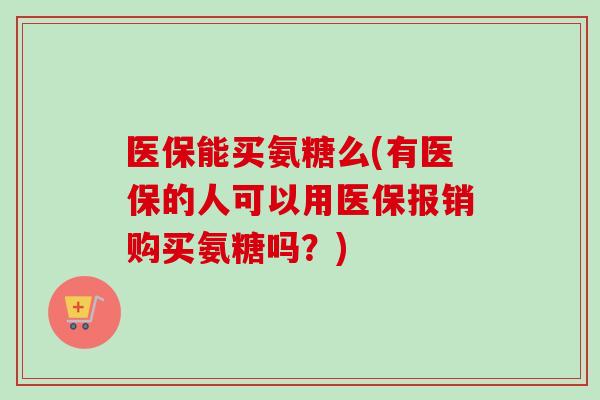 医保能买氨糖么(有医保的人可以用医保报销购买氨糖吗？)