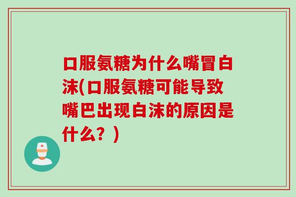 口服氨糖为什么嘴冒白沫(口服氨糖可能导致嘴巴出现白沫的原因是什么？)