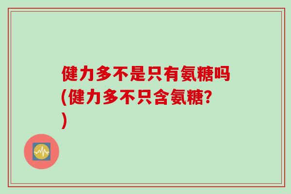 健力多不是只有氨糖吗(健力多不只含氨糖？)