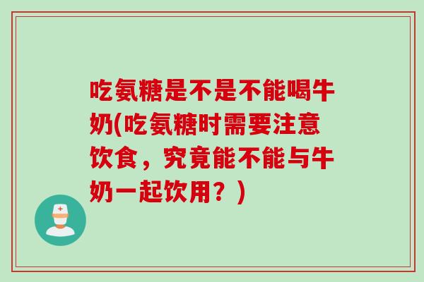 吃氨糖是不是不能喝牛奶(吃氨糖时需要注意饮食，究竟能不能与牛奶一起饮用？)