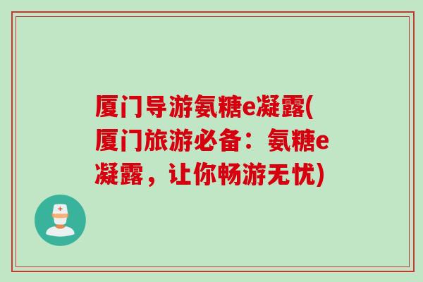 厦门导游氨糖e凝露(厦门旅游必备：氨糖e凝露，让你畅游无忧)