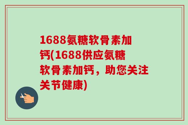1688氨糖软骨素加钙(1688供应氨糖软骨素加钙，助您关注关节健康)