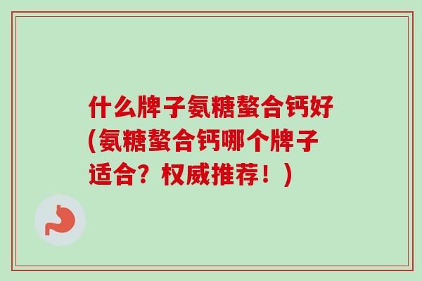 什么牌子氨糖螯合钙好(氨糖螯合钙哪个牌子适合？权威推荐！)